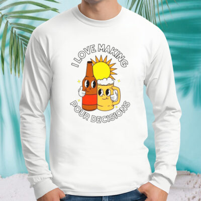 Beer I love making pour decisions shirt