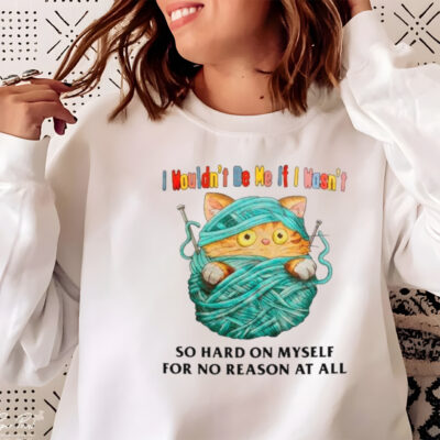Cat I wouldn’t be me if I wasn’t so hard on myself for no reason at all shirt 