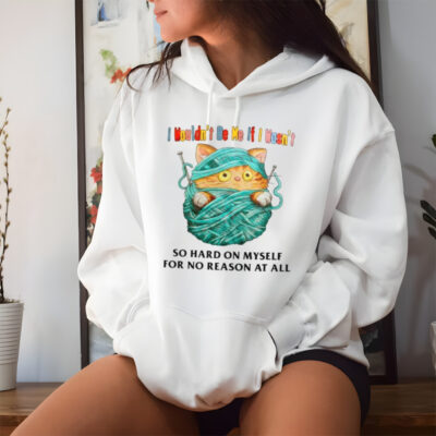 Cat I wouldn’t be me if I wasn’t so hard on myself for no reason at all shirt 