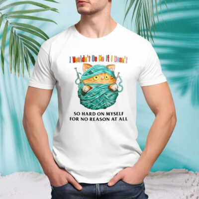 Cat I wouldn’t be me if I wasn’t so hard on myself for no reason at all shirt 