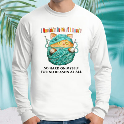 Cat I wouldn’t be me if I wasn’t so hard on myself for no reason at all shirt 