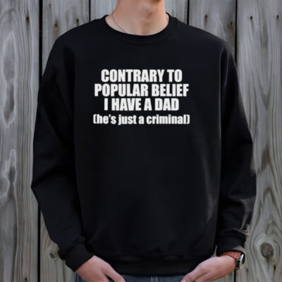 Contrary To Popular Belief I Have A Dad He’S Just A Criminal Shirt