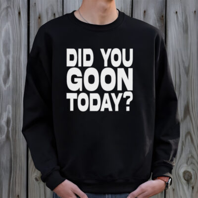 Did You Goon Today shirt
