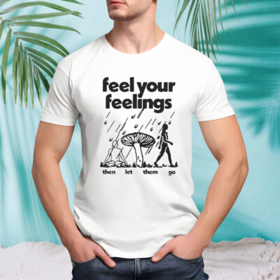 Feel Your Feelings Then Let Them Go Shirt