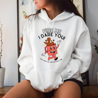 Fire me i dare you you cant do this without me shirt