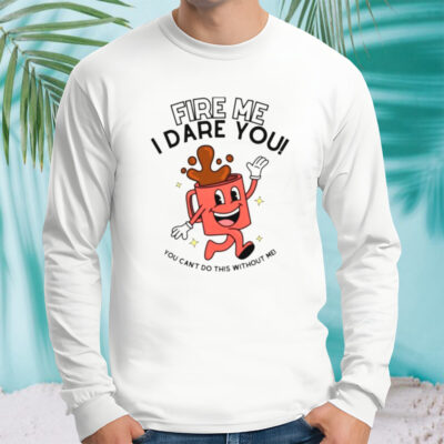 Fire me i dare you you cant do this without me shirt
