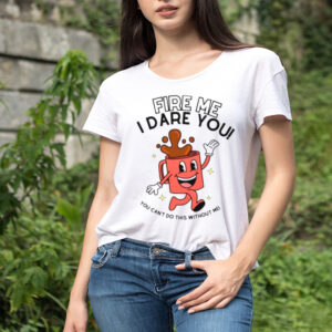Fire me i dare you you cant do this without me shirt