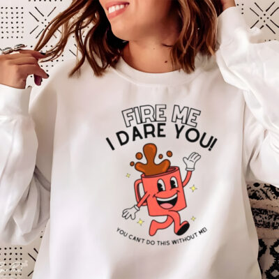 Fire me i dare you you cant do this without me shirt