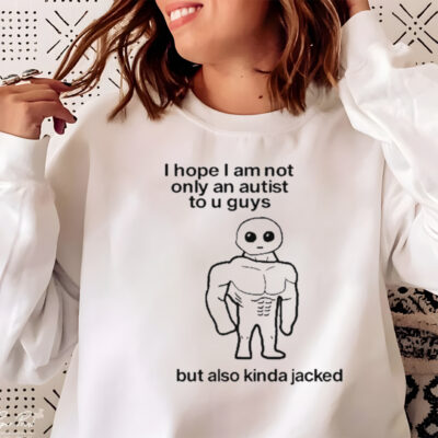 I Hope I Am Not Only An Autistic To U Guys But Also Kinda Jacked shirt