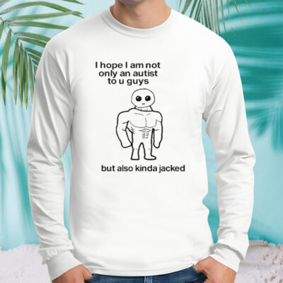 I Hope I Am Not Only An Autistic To U Guys But Also Kinda Jacked shirt