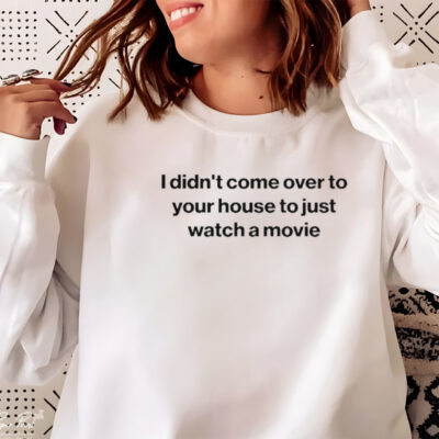 I didn’t come over to your house to just watch a movie shirt