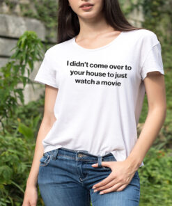 I didn’t come over to your house to just watch a movie shirt