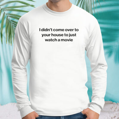 I didn’t come over to your house to just watch a movie shirt