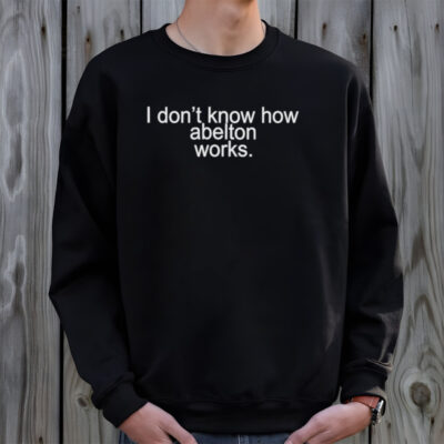 I don’t know how abelton works shirt