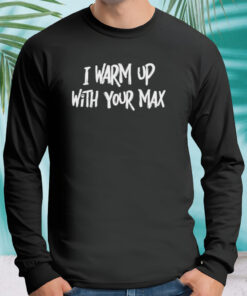 I warm up with your max shirt