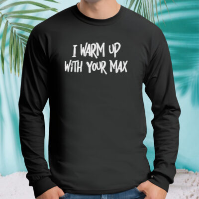 I warm up with your max shirt