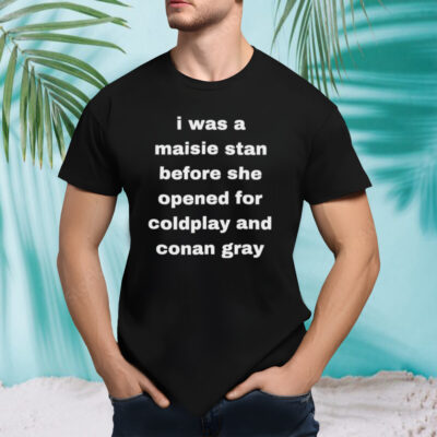 I was a maisie stan before she opened for coldplay and conan gray shirt