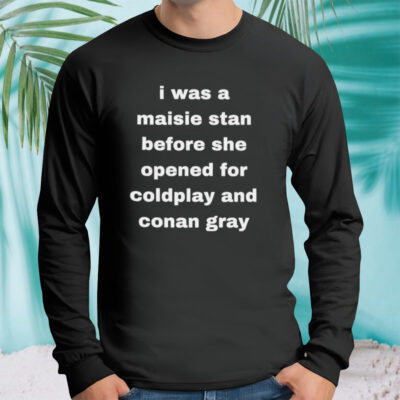I was a maisie stan before she opened for coldplay and conan gray shirt