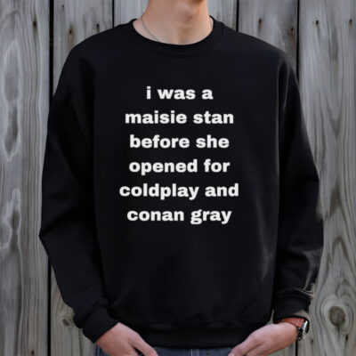 I was a maisie stan before she opened for coldplay and conan gray shirt