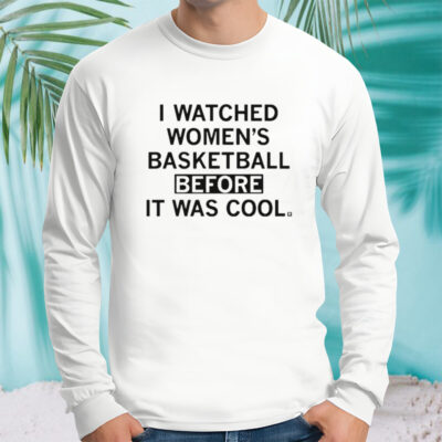 I watched women’s basketball before it was cool shirt