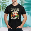 I’d rather be at the casino T shirt