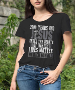 Jesus 200 Years Ago Ended The Debate Of Which Lives Matter Shirt
