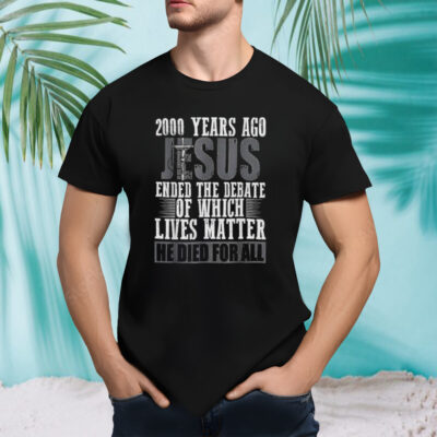 Jesus 200 Years Ago Ended The Debate Of Which Lives Matter Shirt 