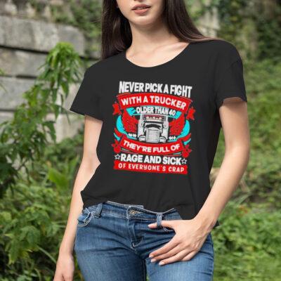 Never Pick A Fight With A Trucker Older Than 40 They’re Full Of Rage And Sick Of Everyone’s Crap Shirt