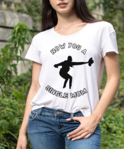 Now You A Single Mom Shirt