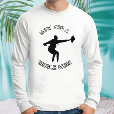 Now You A Single Mom Shirt