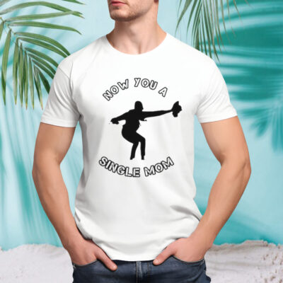 Now You A Single Mom Shirt