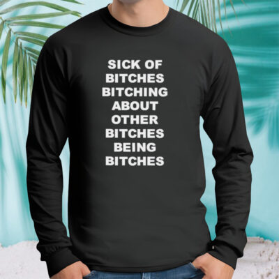 Sick of bitches bitching about other bitches being bitches T-shirt