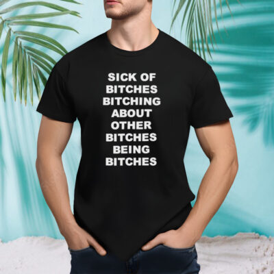 Sick of bitches bitching about other bitches being bitches T-shirt