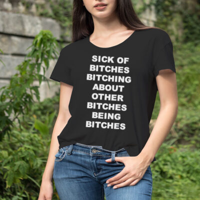 Sick of bitches bitching about other bitches being bitches T-shirt