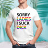 Sorry ladies I suck dick shirt