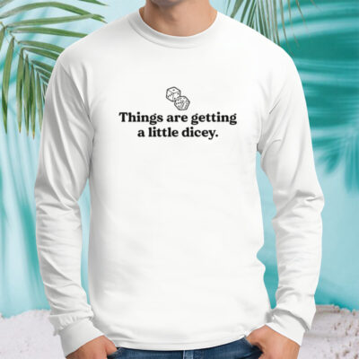 Things are getting a little dicey shirt