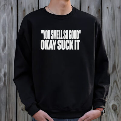 You smell so good okay suck it Sweatshirt