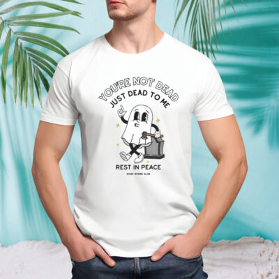 You’re Not Dead Just Dead To Me Rest In Peace T-shirt