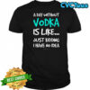 A Day Without Vodka Is Like Just Kidding I Have No Idea shirt