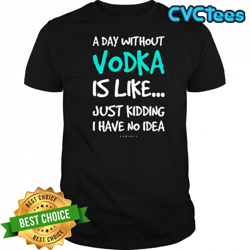 A Day Without Vodka Is Like Just Kidding I Have No Idea shirt
