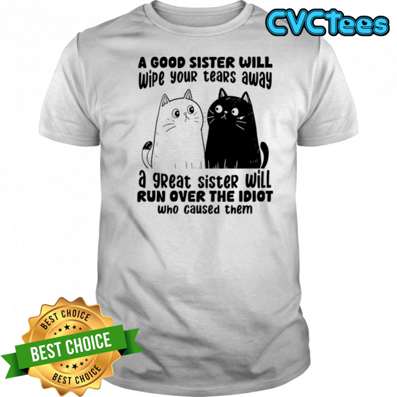 A good sister will wipe your tears away a great sister will run over the idiot who caused them shirt A good sister will wipe your tears away a great sister will run over the idiot who caused them shirt