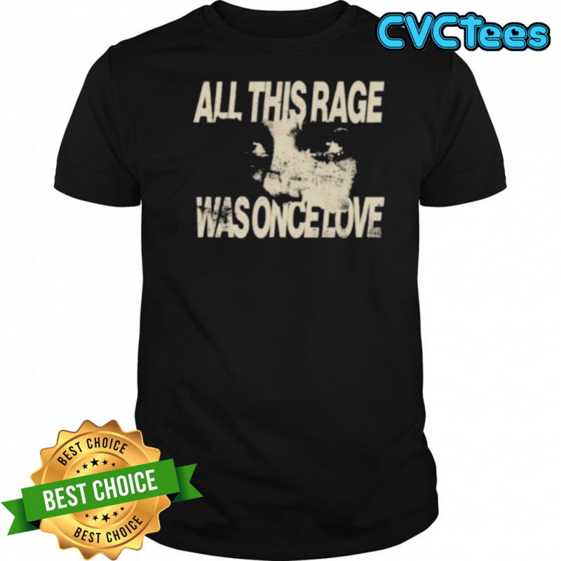 All this rage was once love shirt