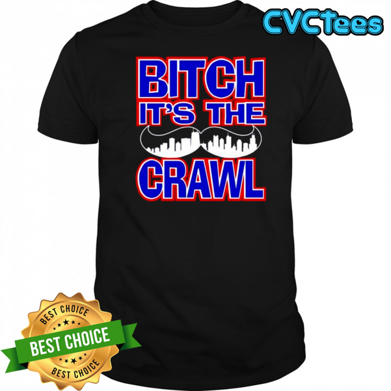 Bitch It’s the Crawl shirt
