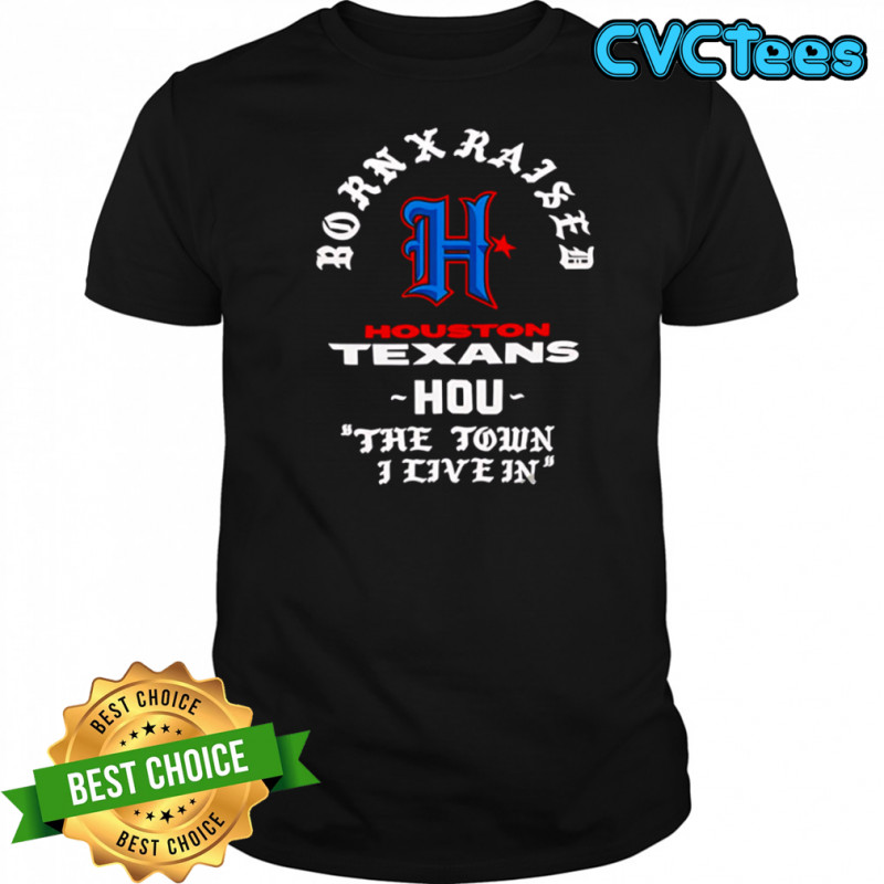 Born X Raised Houston Texans The Town I Live In Fan shirt