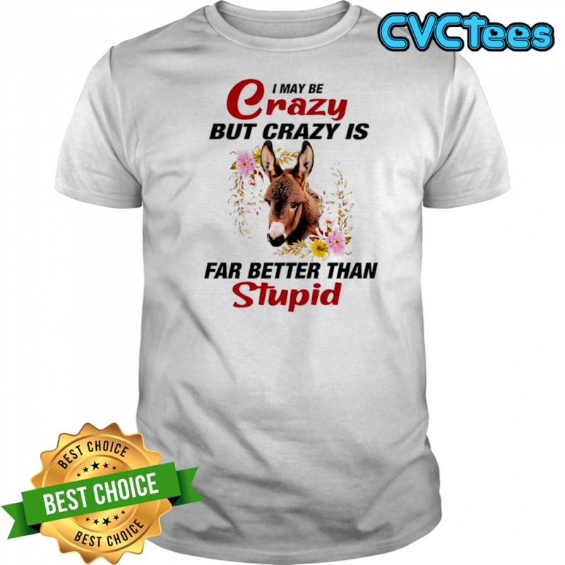 Donkey I May Be Crazy But Crazy Is Far Better Than Stupid shirt