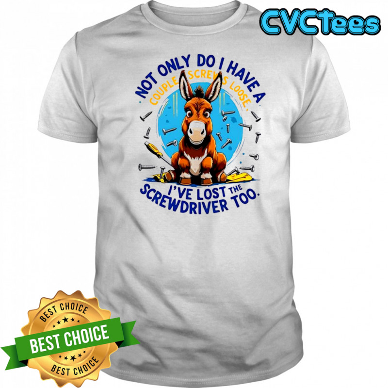 Donkey not only do i have a couple screws loose i’ve lost the screwdriver too shirt