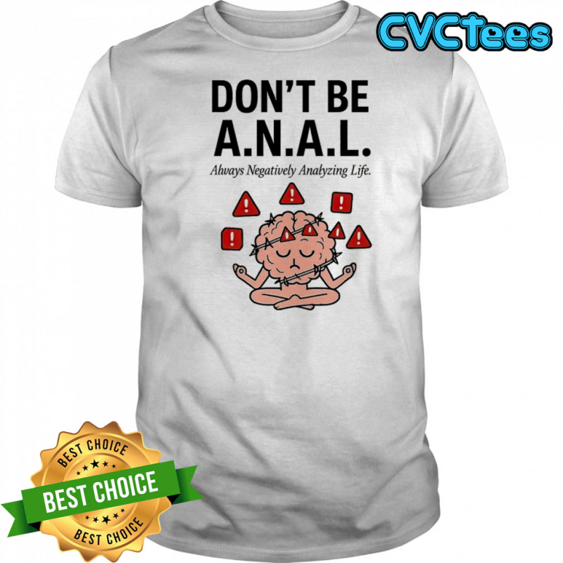 Don’t be ANAL always negatively analyzing life shirt