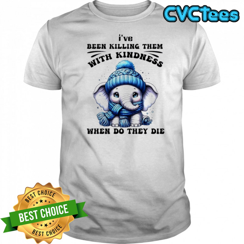 Elephant I’ve been killing them with kindness when do they die shirt