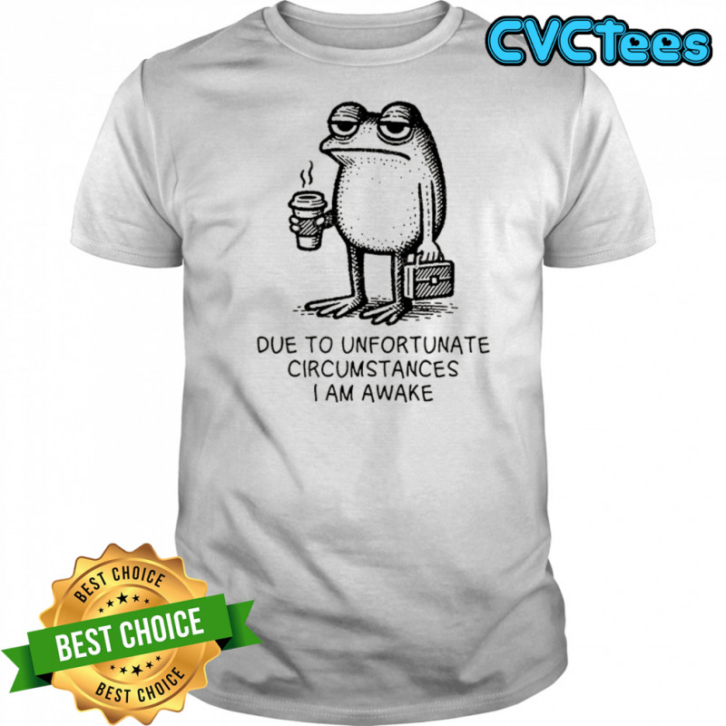 Frog work due to unfortunate circumstances I am awake shirt