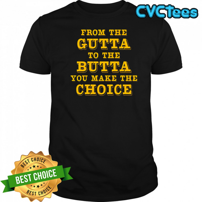 From The Gutta To The Butta You Make The Choice shirt